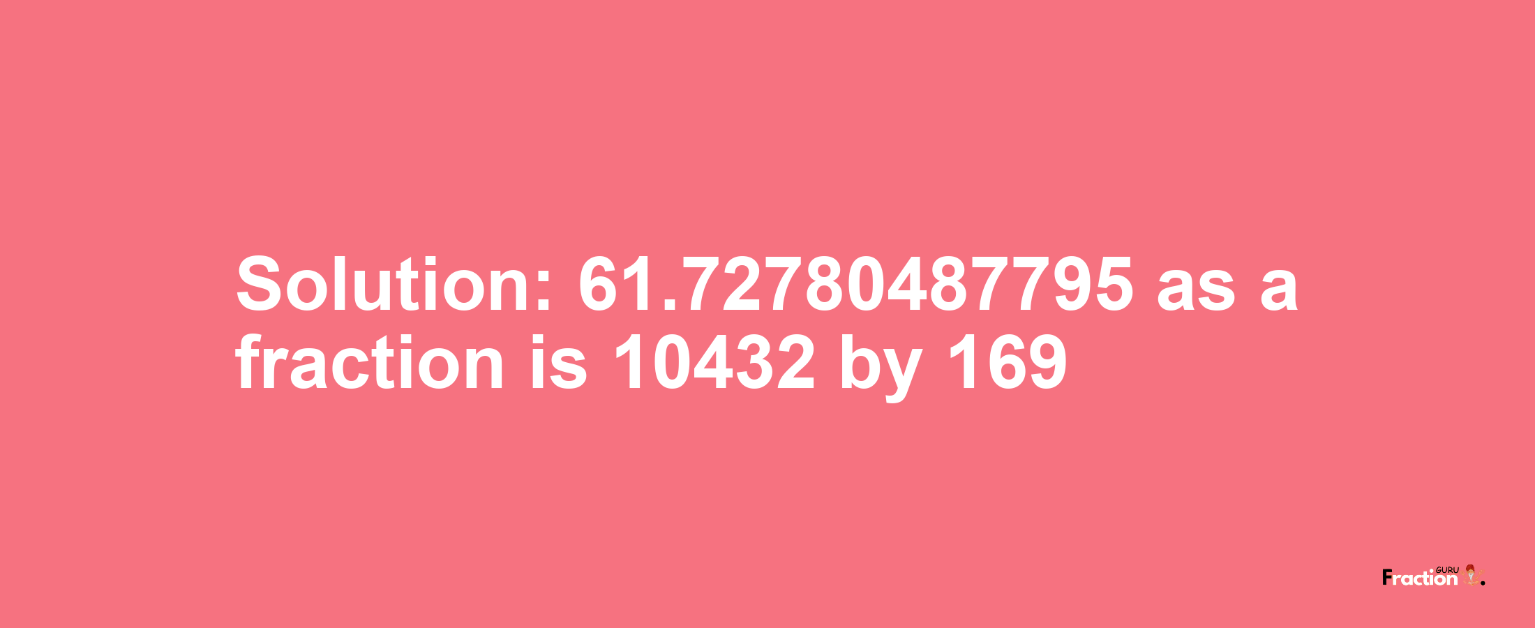 Solution:61.72780487795 as a fraction is 10432/169